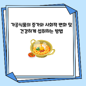 가공식품의 증가와 사회적 변화 및 건강하게 섭취하는 방법