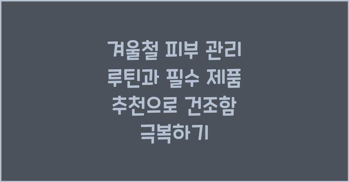 겨울철 피부 관리 루틴과 필수 제품 추천