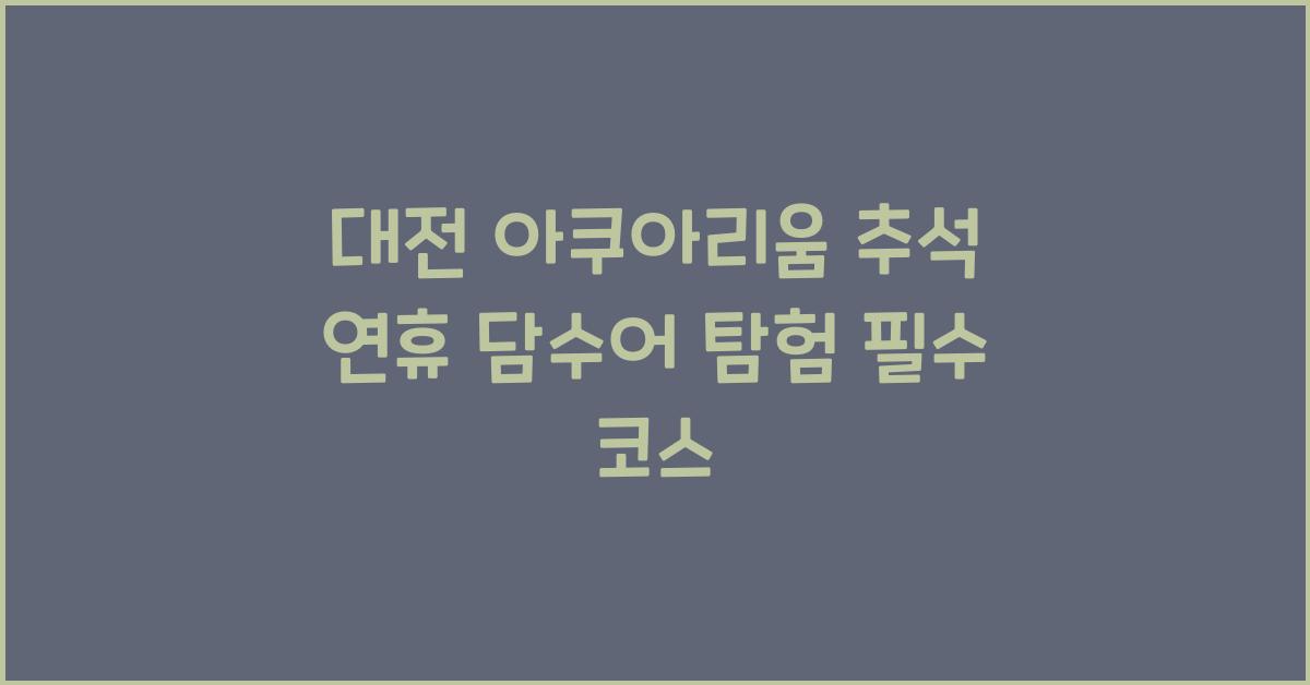 대전 아쿠아리움, 추석 연휴 국내 최대 담수어 아쿠아리움 탐험