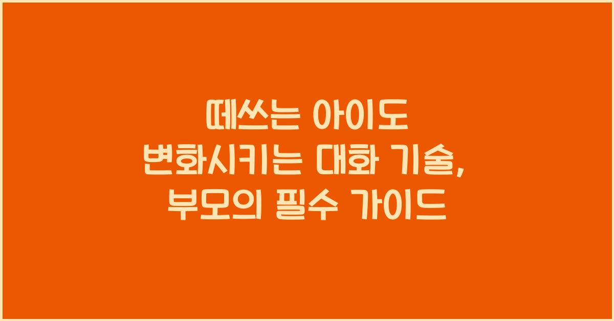 떼쓰는 아이도 변화시키는 대화 기술