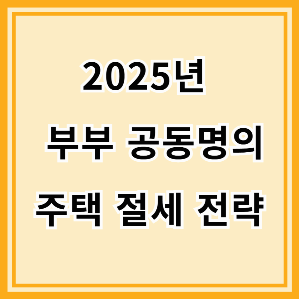 2025년에도 통하는 부부 공동명의 주택 절세 전략! 세금 줄이는 똑똑한 방법 총정리