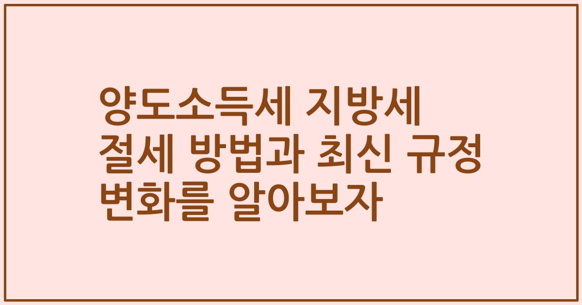 양도소득세 지방세 절세 방법과 최신 규정 변화를 알아보자