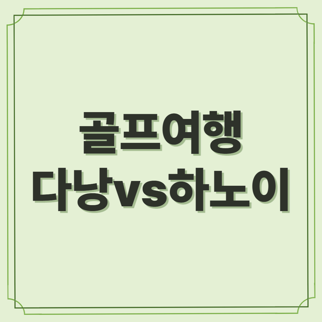 다낭 vs 하노이, 어디가 더 좋을까? 베트남 골프여행 비교 분석