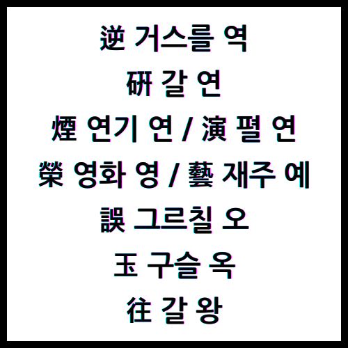 逆 거스를 역 / 硏 갈 연 / 煙 연기 연 / 演 펼 연 / 榮 영화 영 / 藝 재주 예 / 誤 그르칠 오 / 玉 구슬 옥 / 往 갈 왕 / 4급II한자