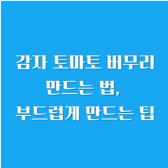 감자 토마토 버무리 만드는 법, 부드럽게 만드는 팁