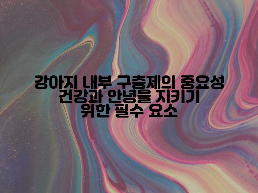 강아지 내부 구충제의 중요성 건강과 안녕을 지키기 위한 필수 요소