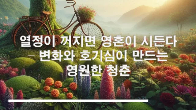 열정이 꺼지면 영혼이 시든다 – 변화와 호기심이 만드는 영원한 청춘
