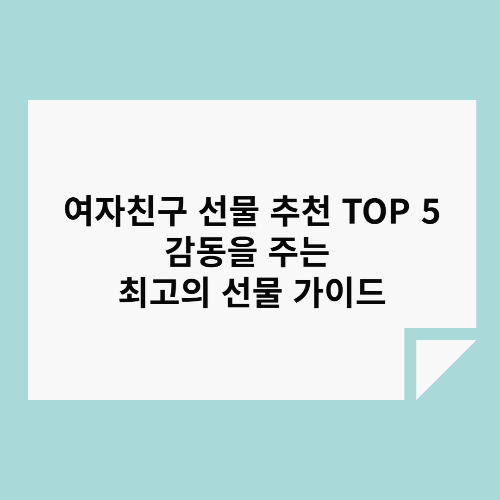여자친구 선물 추천 TOP 5 – 감동을 주는 최고의 선물 가이드