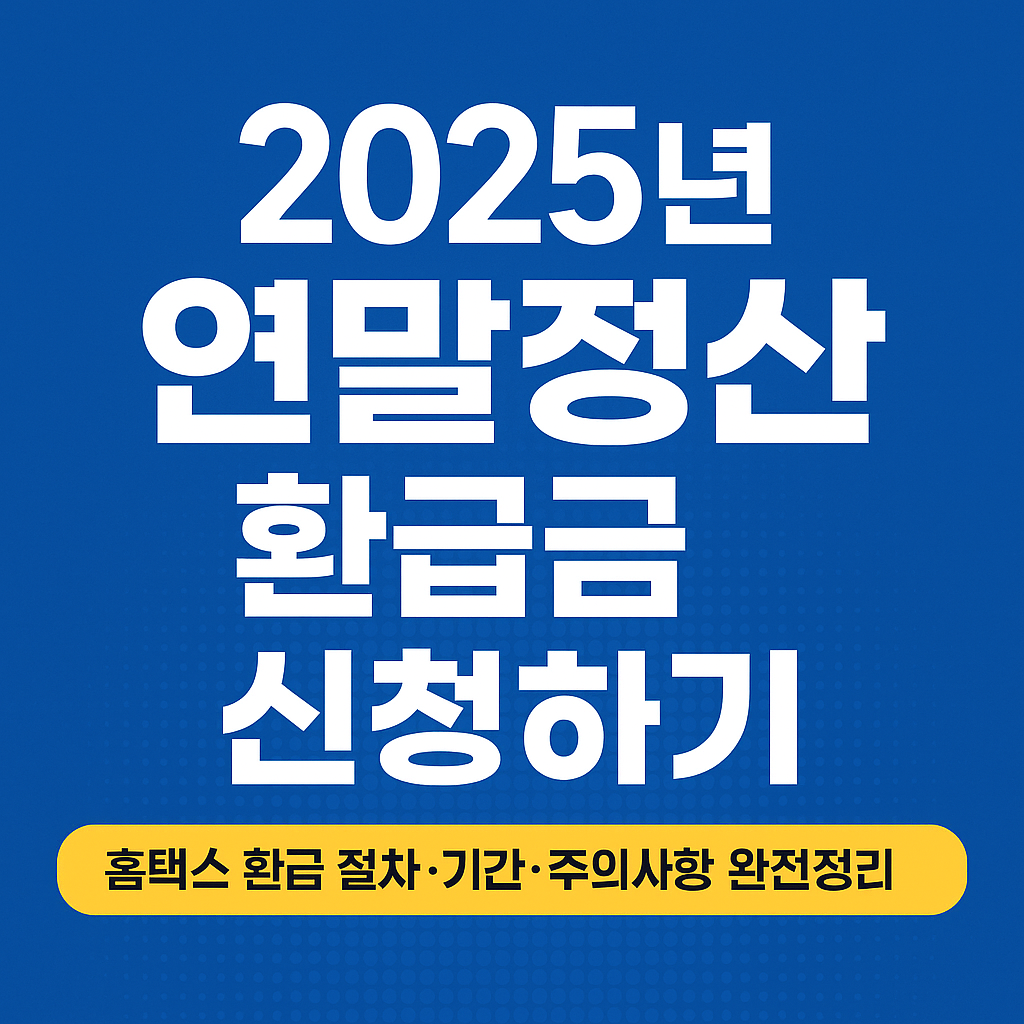 2025년 연말정산 환급금 신청하기 — 홈택스 환급 절차·기간·주의사항 완전정리