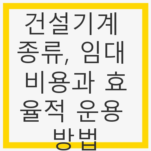 건설기계 종류, 임대 비용과 효율적 운용 방법