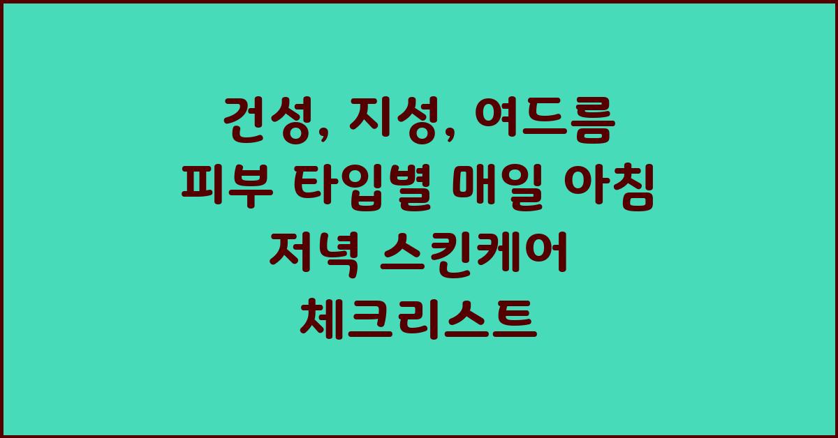 건성, 지성, 여드름 피부 타입별 매일 아침 저녁 스킨케어 세부 사항