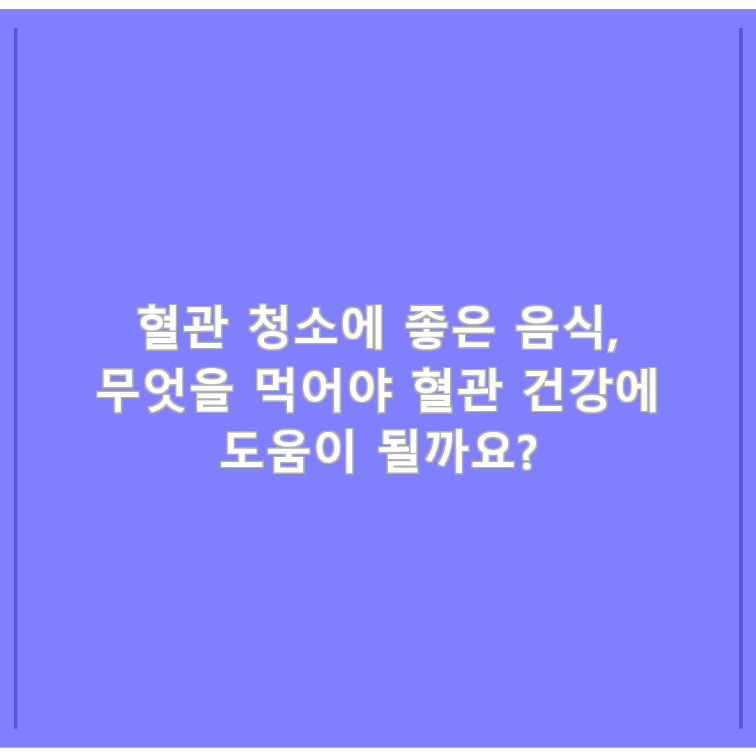 혈관 청소에 좋은 음식, 무엇을 먹어야 혈관 건강에 도움이 될까요?