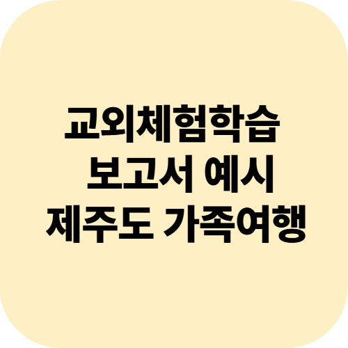 제주도 가족여행 교외체험학습 보고서, 이렇게 작성해보세요!