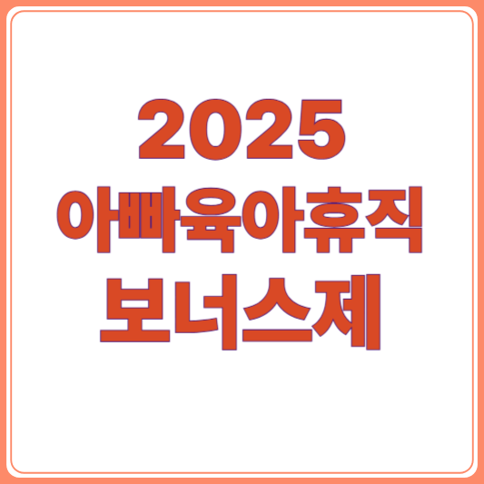 2025년 아빠 육아휴직보너스제 개편! 달라지는 지원금 총정리