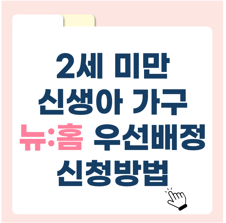 2세 미만 신생아 가구, 공공분양 ‘뉴:홈’ 일반공급 50% 우선 배정! 신청 방법까지 총정리