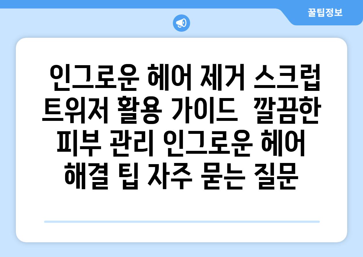 인그로운 헤어 제거 스크럽 트위저 활용 가이드 깔끔한 피부 관리 인그로운 헤어 해결 팁 자주 묻는 질문