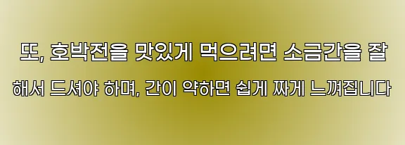  또, 호박전을 맛있게 먹으려면 소금간을 잘 해서 드셔야 하며, 간이 약하면 쉽게 짜게 느껴집니다