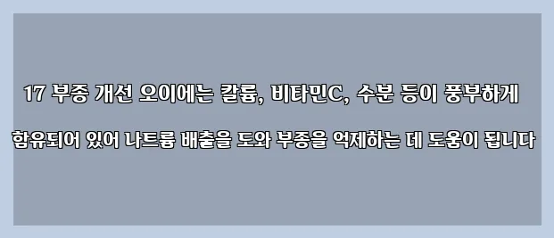 17 부종 개선 오이에는 칼륨, 비타민C, 수분 등이 풍부하게 함유되어 있어 나트륨 배출을 도와 부종을 억제하는 데 도움이 됩니다