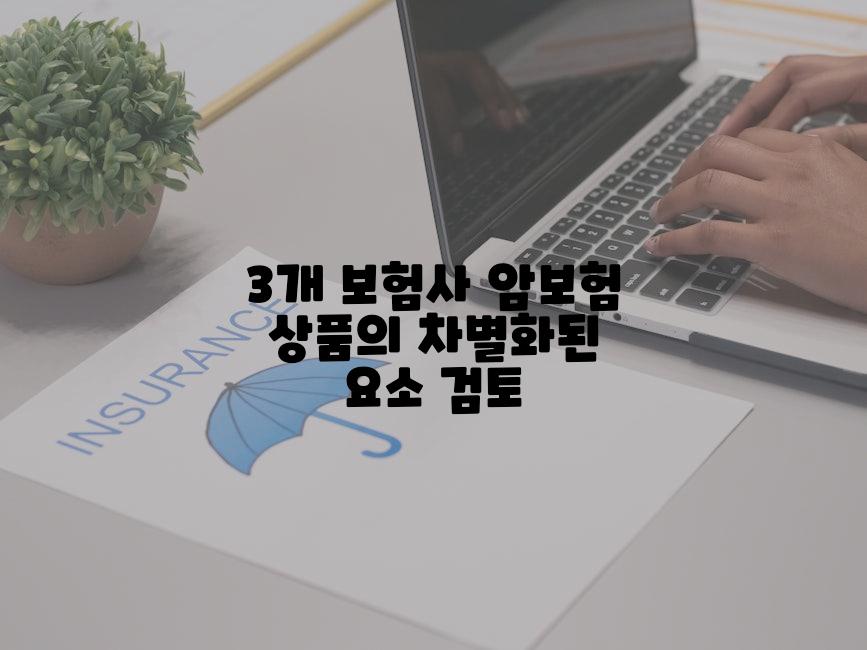 3개 보험사 암보험 상품의 차별화된 요소 검토