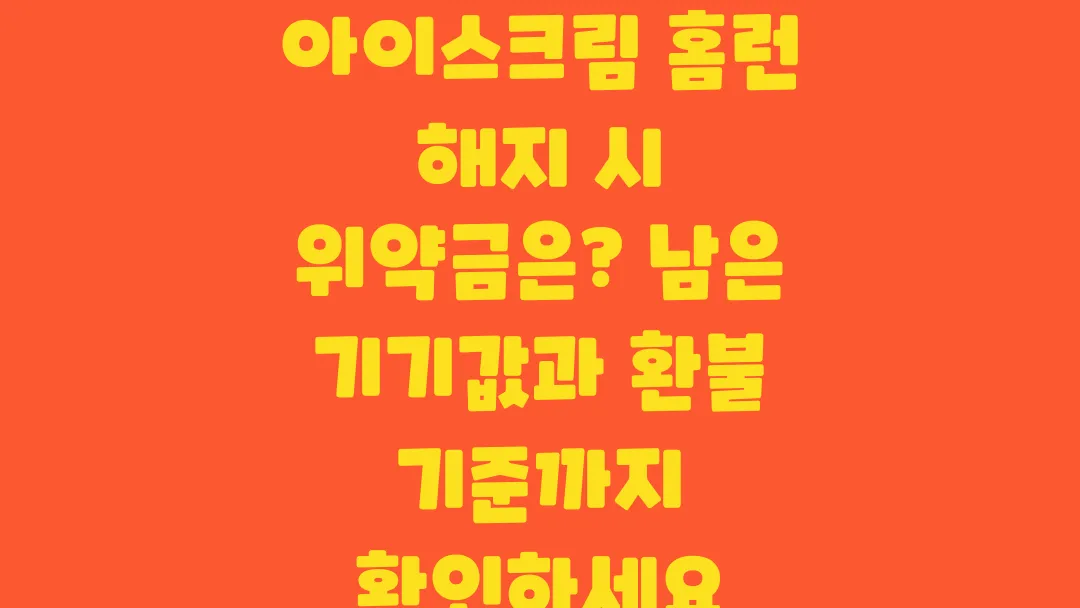 아이스크림 홈런 해지 시 위약금은? 남은 기기값과 환불 기준까지 확인하세요