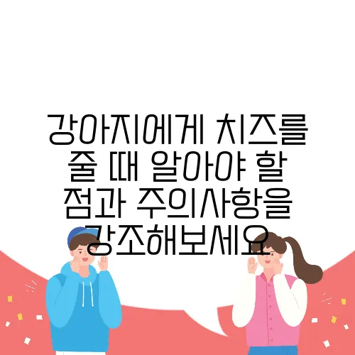 강아지에게 치즈를 줄 때 알아야 할 점과 주의사항을 강조해보세요