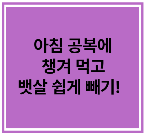 아침 공복에 챙겨 먹고 뱃살 쉽게 빼기!