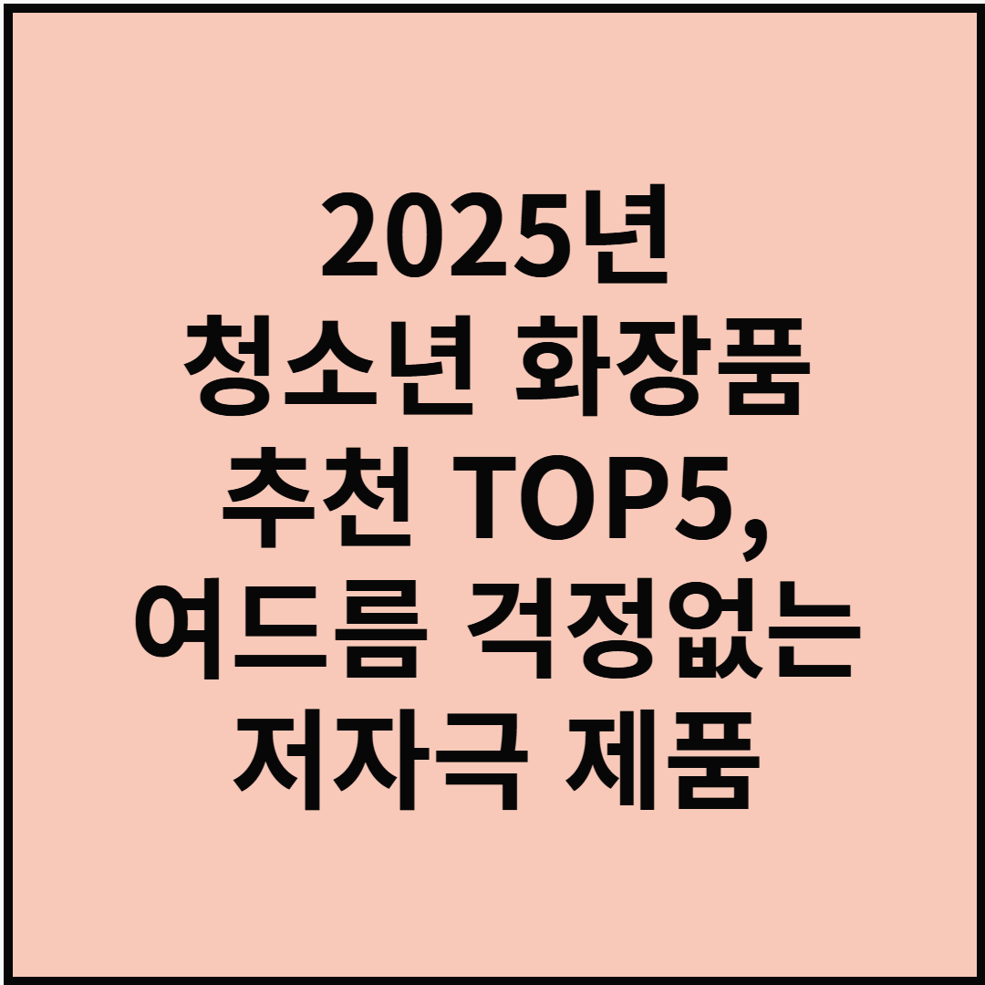 2025년 청소년 화장품 추천 TOP 5, 여드름 걱정 없는 저자극 제품