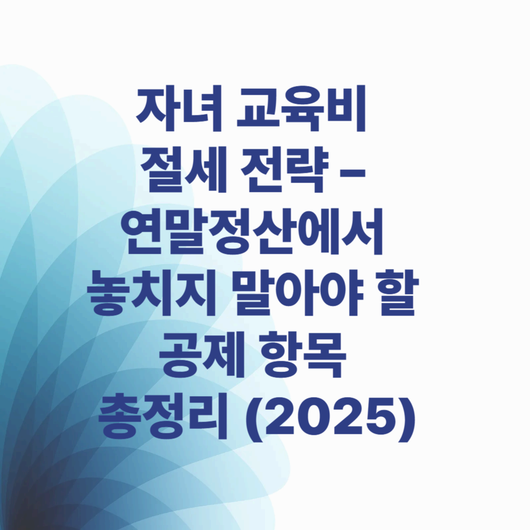 자녀 교육비 절세 전략 &ndash; 연말정산에서 놓치지 말아야 할 공제 항목 총정리 (2025)