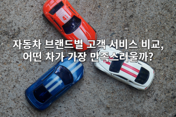 자동차 브랜드별 고객 서비스 비교, 어떤 차가 가장 만족스러울까?