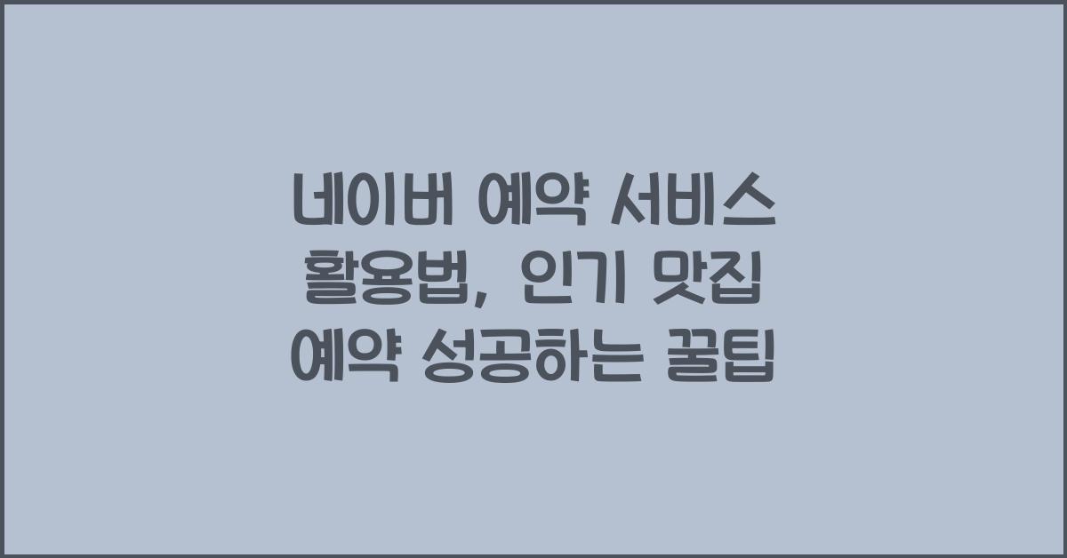 네이버 예약 서비스 활용법, 인기 맛집 예약 성공하는 꿀팁