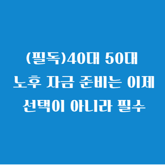 (필독)40대 50대 노후 자금 준비는 이제 선택이 아니라 필수