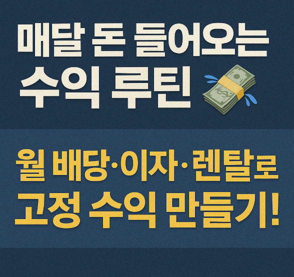 '매달 돈 들어오는 수익 루틴'
'월 배당·이자·렌탈로 고정수익 만들기!'