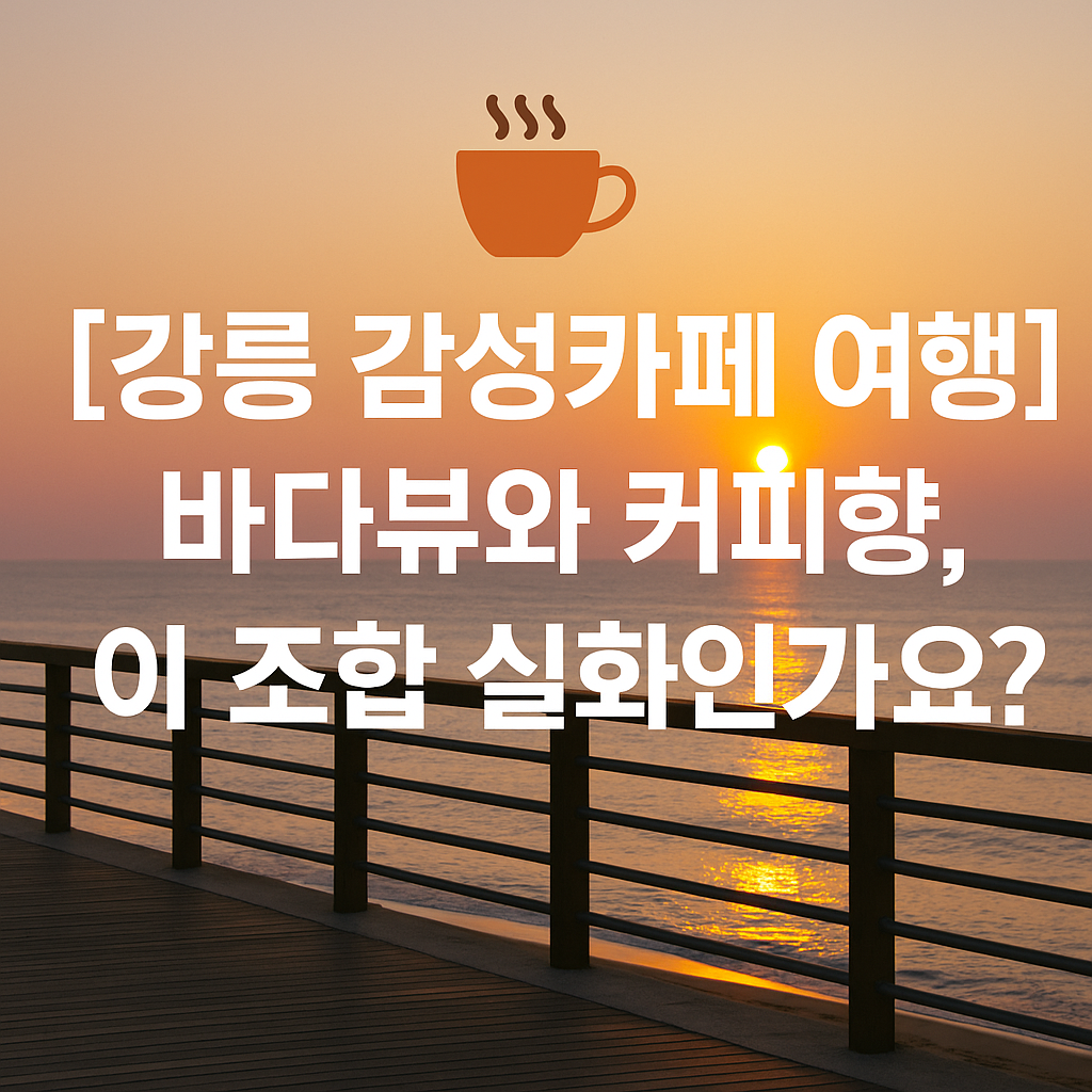 이 조합 미쳤다! 바다뷰&middot;노을&middot;커피까지 완벽한 강릉 감성카페 여행
