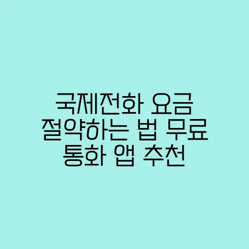 국제전화 요금 절약하는 법 무료 통화 앱 추천