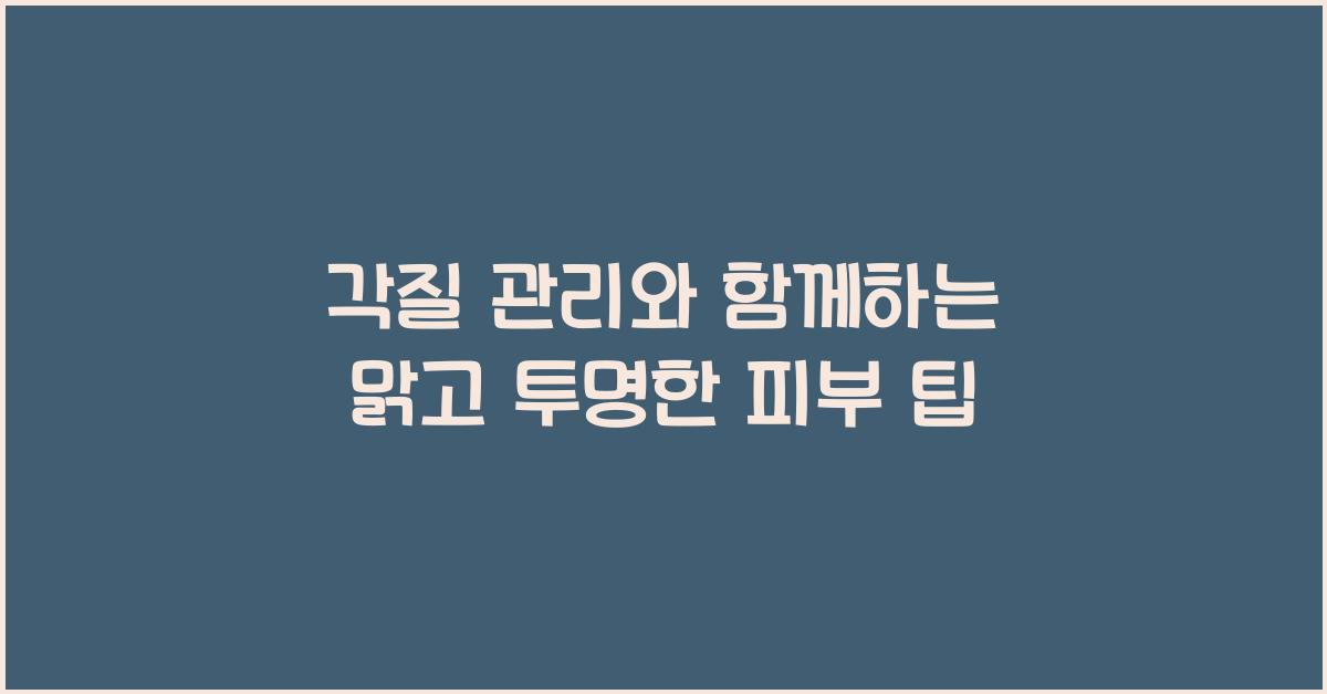 각질 관리와 함께하는 맑고 투명한 피부