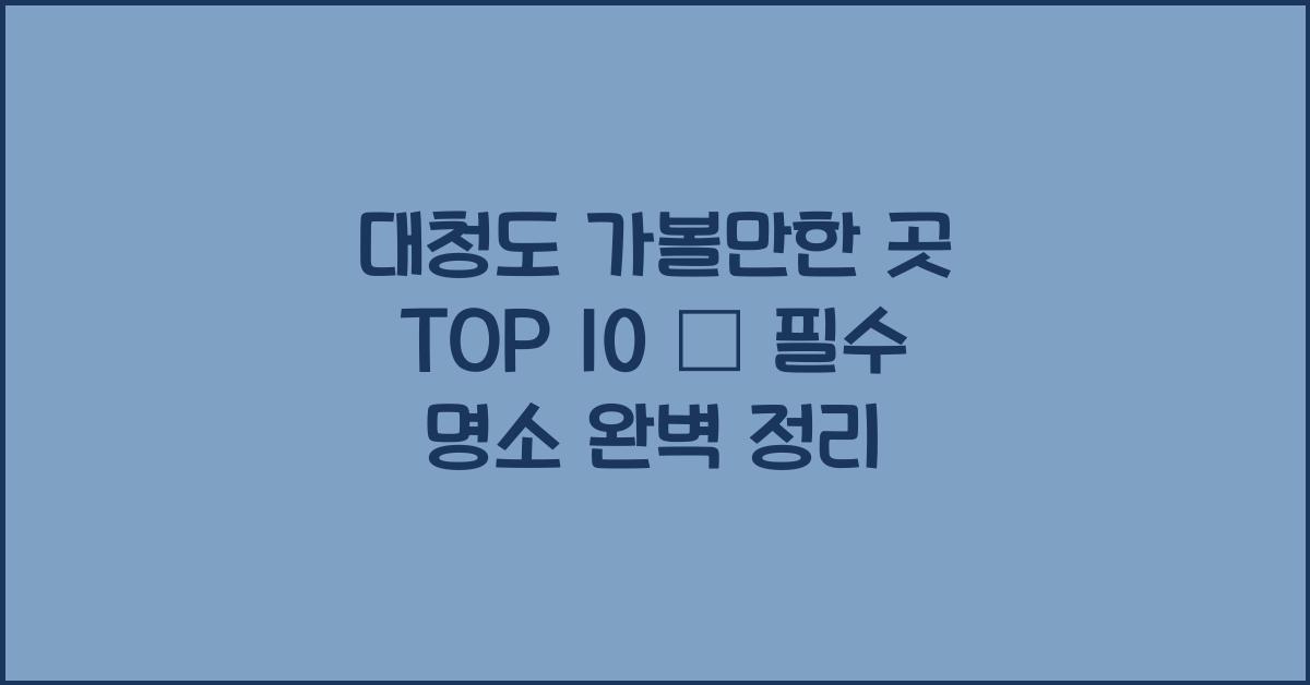 대청도 가볼만한 곳 TOP 10 – 대청도 필수 명소 정리