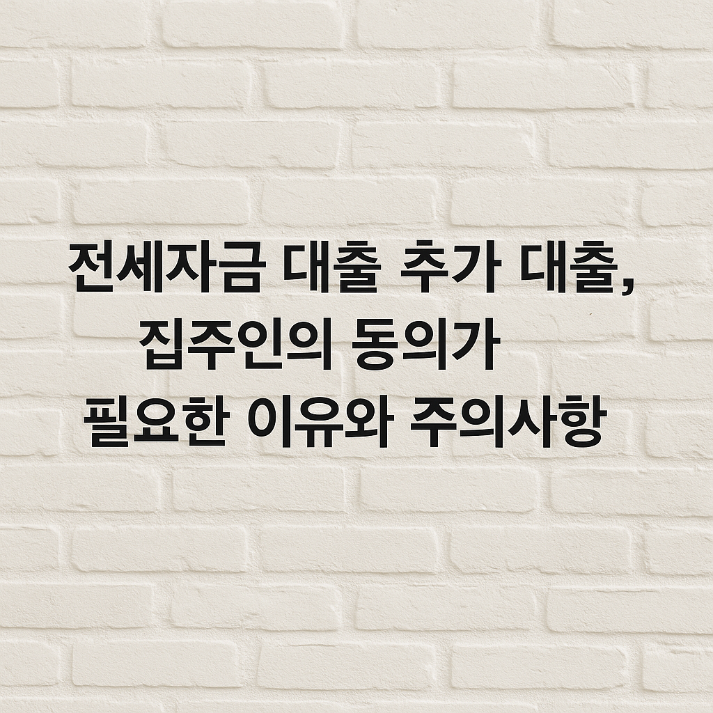 전세자금 대출 추가 대출, 집주인의 동의가 필요한 이유와 주의사항
