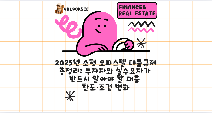2025년 소형 오피스텔 대출규제 총정리: 투자자와 실수요자가 반드시 알아야 할 대출 한도·조건 변화