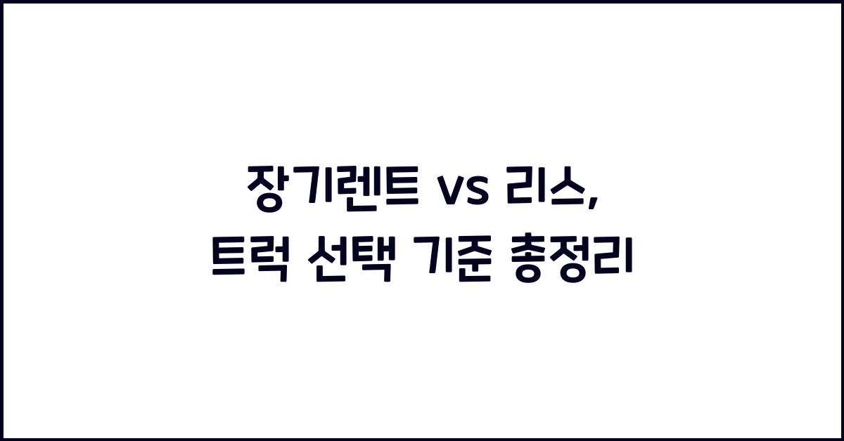 장기렌트 vs 리스, 트럭 선택 기준은?