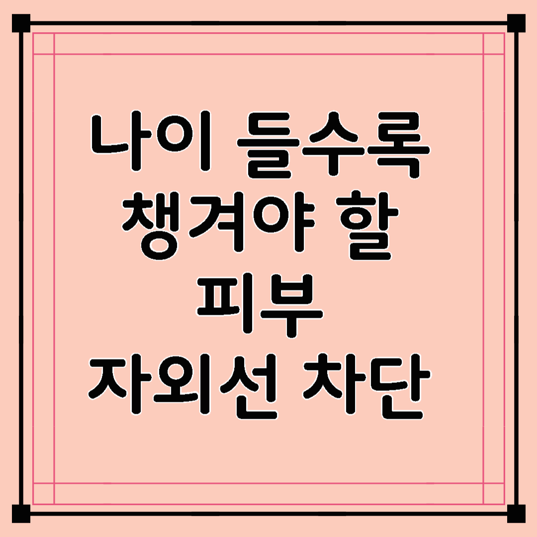 나이 들수록 챙겨야 할 피부 자외선 차단 루틴