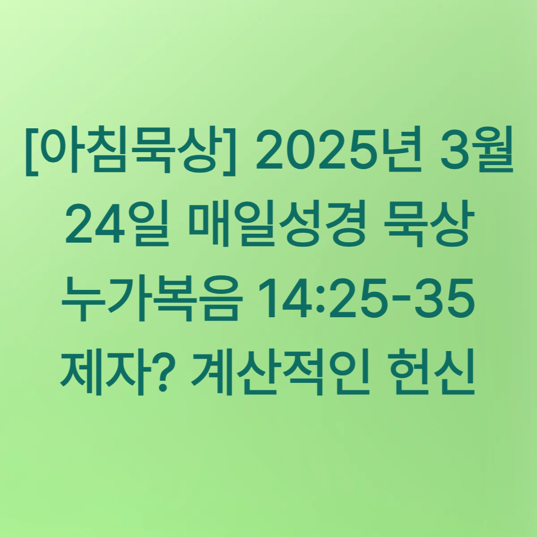 [아침묵상] 2025년 3월 24일 매일성경 묵상 누가복음 14:25-35 제자? 계산적인 헌신
