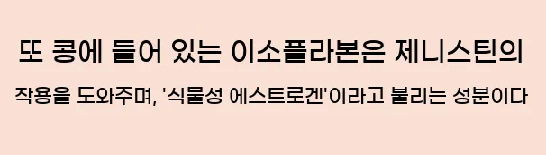  또 콩에 들어 있는 이소플라본은 제니스틴의 작용을 도와주며, '식물성 에스트로겐'이라고 불리는 성분이다