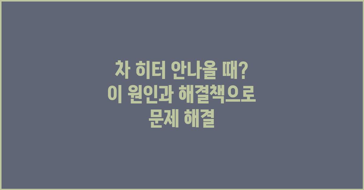 차 히터 안나올 때, 원인과 해결책