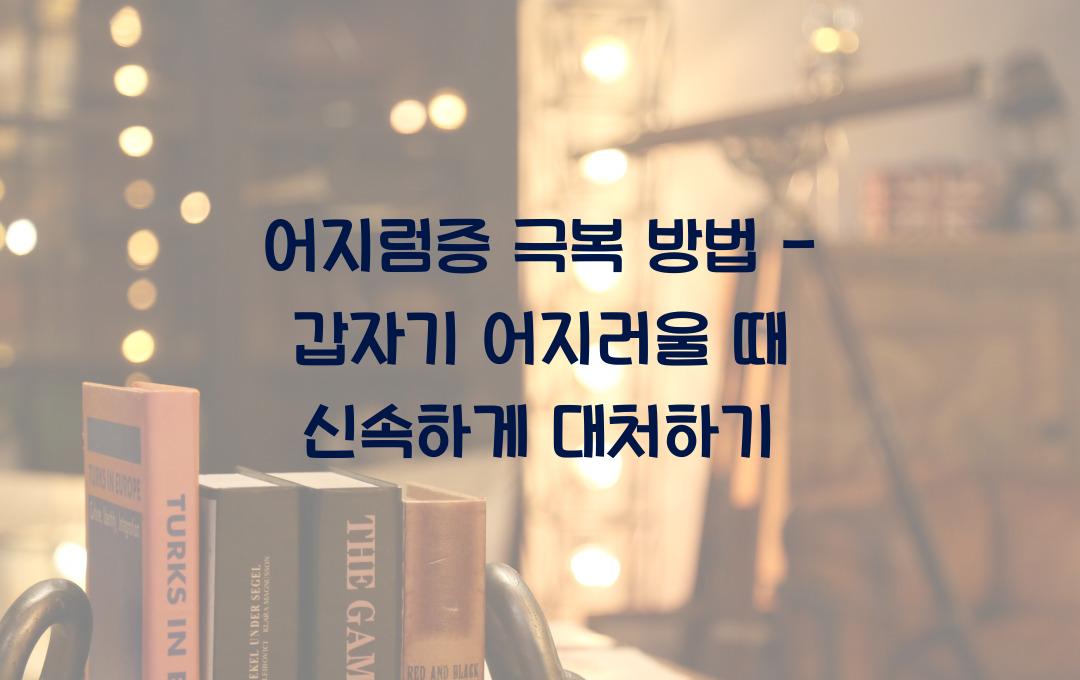 어지럼증 극복 방법 - 갑자기 어지러울 때 빠르게 대처하는 법!