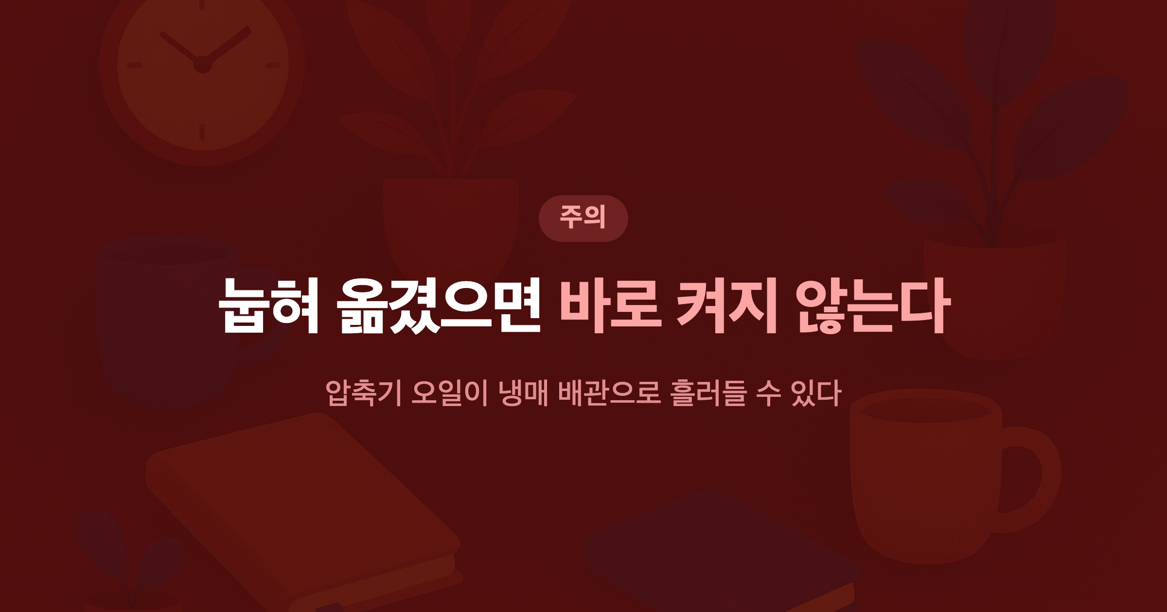눕혀 옮겼으면 바로 켜지 않는다 압축기 오일이 냉매 배관으로 흘러들 수 있다