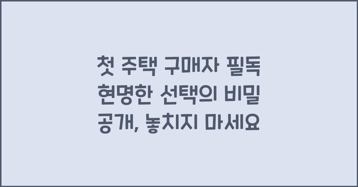 첫 주택 구매자 필독! 현명한 선택의 비밀