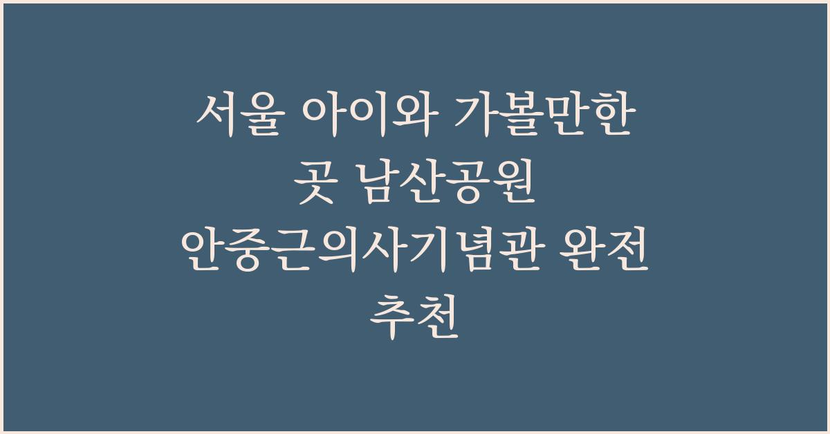 서울 아이와 가볼만한 곳 남산공원 안중근의사기념관 완전 추천