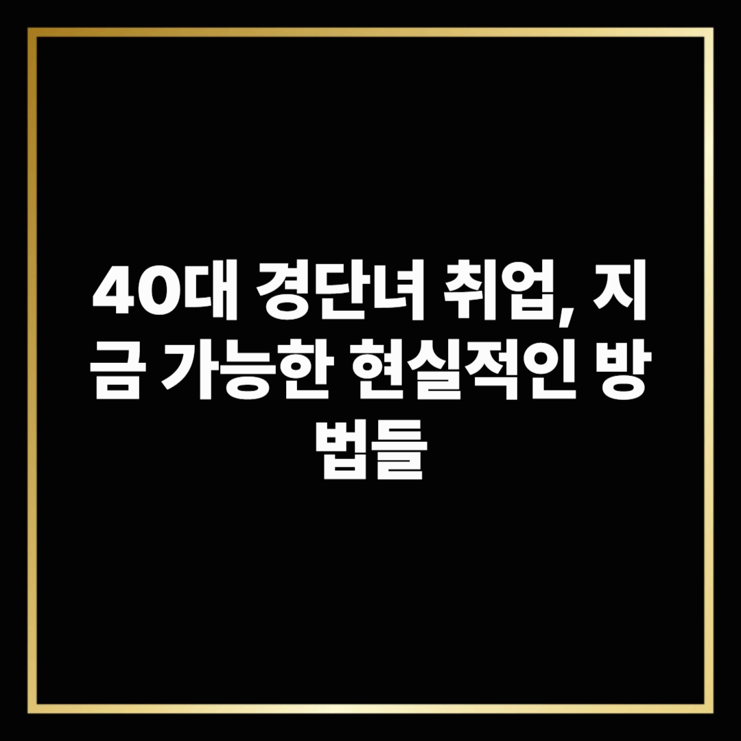 40대 경단녀 취업, 지금 가능한 현실적인 방법들