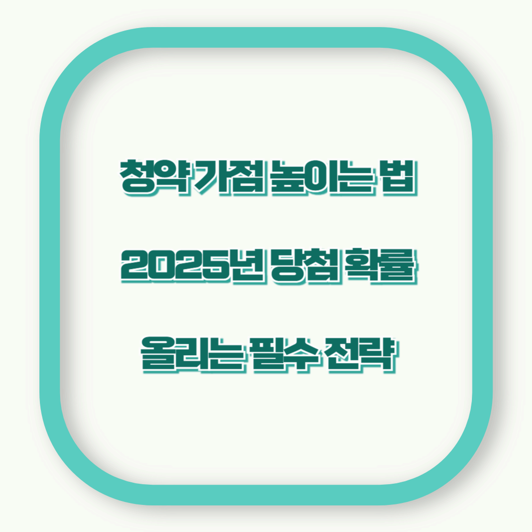 청약 가점 높이는 법! 2025년 당첨 확률 높이는 필수 전략