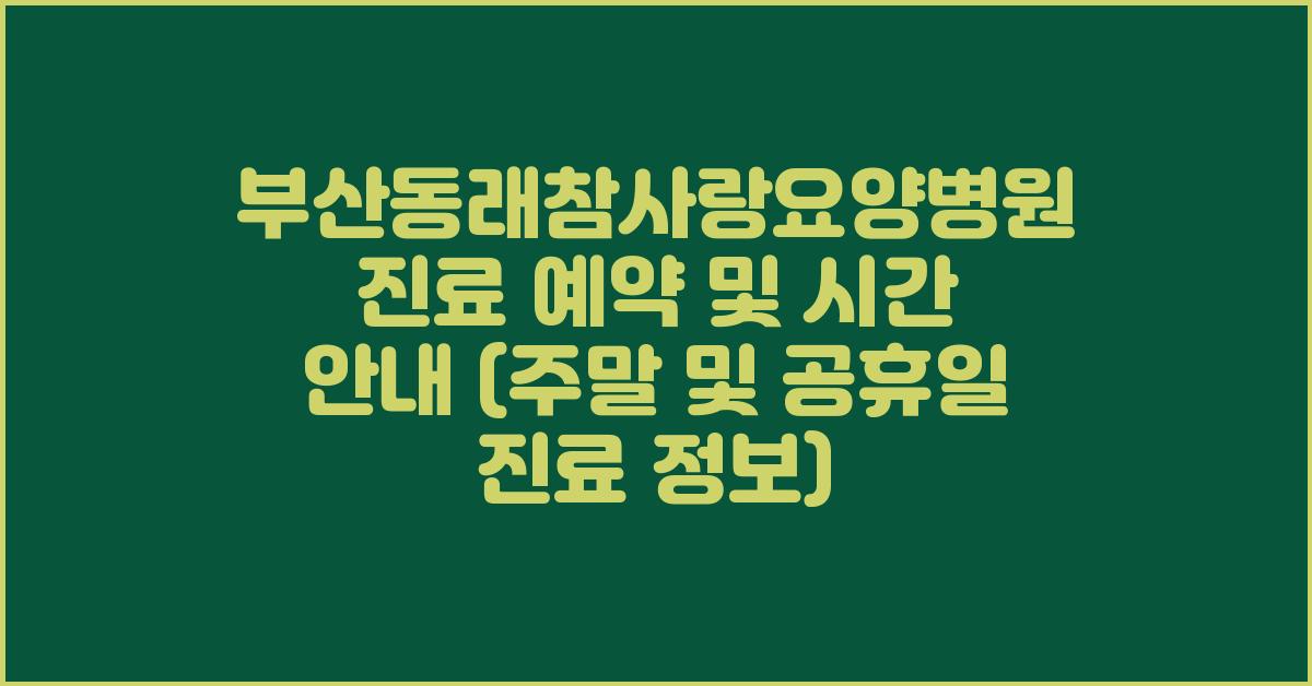 부산동래참사랑요양병원 진료 예약 및 시간 안내 (주말 공휴일 진료)